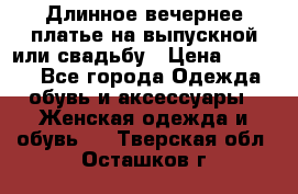 Длинное вечернее платье на выпускной или свадьбу › Цена ­ 9 000 - Все города Одежда, обувь и аксессуары » Женская одежда и обувь   . Тверская обл.,Осташков г.